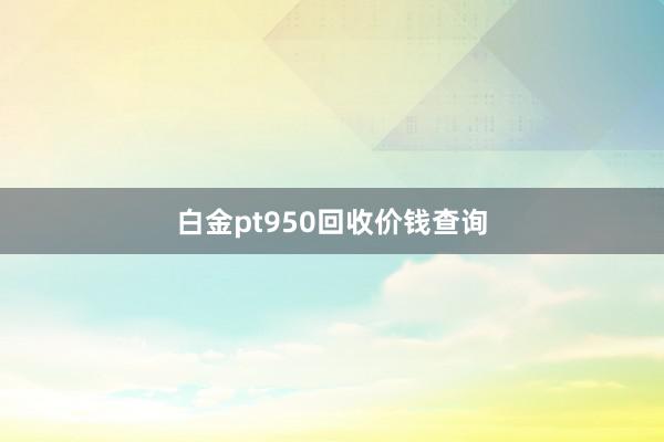 白金pt950回收价钱查询