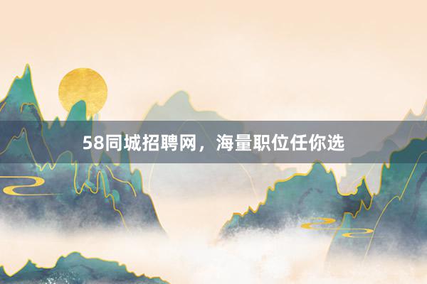 58同城招聘网，海量职位任你选